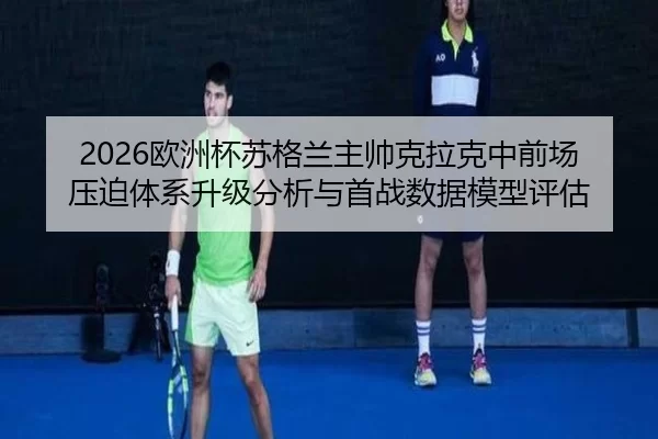 2026欧洲杯苏格兰主帅克拉克中前场压迫体系升级分析与首战数据模型评估